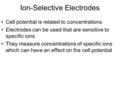 Cell potential is related to concentrations Electrodes can be used that are sensitive to specific ions They measure concentrations of specific ions which.