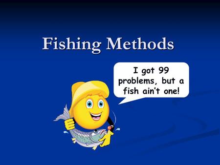 Fishing Methods I got 99 problems, but a fish ain’t one!