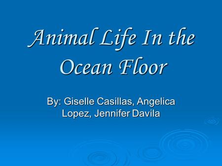 Animal Life In the Ocean Floor By: Giselle Casillas, Angelica Lopez, Jennifer Davila.