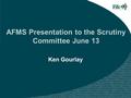 AFMS Presentation to the Scrutiny Committee June 13 Ken Gourlay.