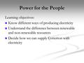 Power for the People Learning objectives: Know different ways of producing electricity Know different ways of producing electricity Understand the difference.