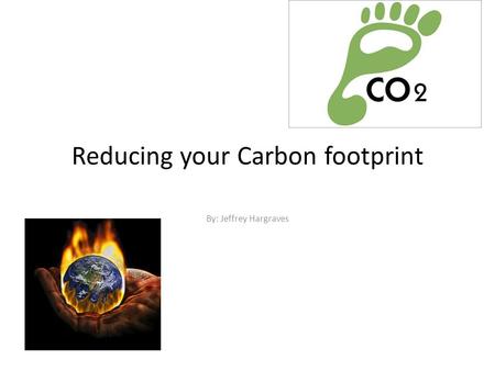 Reducing your Carbon footprint By: Jeffrey Hargraves.