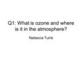 Q1: What is ozone and where is it in the atmosphere? Natascia Turrà.