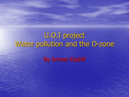 U.O.I project Water pollution and the O-zone By Arman Kashif.