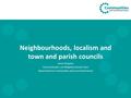 Neighbourhoods, localism and town and parish councils James Kingston Decentralisation and Neighbourhoods Team Department for Communities and Local Government.