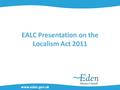 Www.eden.gov.uk EALC Presentation on the Localism Act 2011.