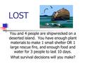 LOST You and 4 people are shipwrecked on a deserted island. You have enough plant materials to make 1 small shelter OR 1 large rescue fire, and enough.