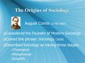 The Origins of Sociology August Comte (1798-1857)  Considered the Founder of Modern Sociology  Coined the phrase: Sociology (1838)  Described Sociology.
