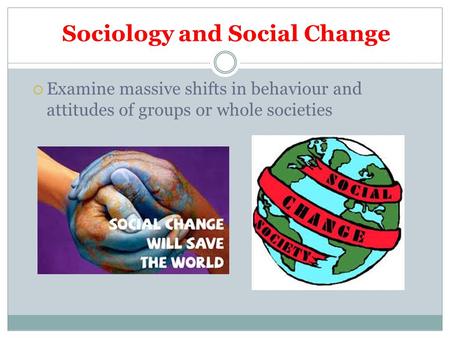 Sociology and Social Change  Examine massive shifts in behaviour and attitudes of groups or whole societies.