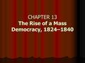 CHAPTER 13 The Rise of a Mass Democracy, 1824–1840.