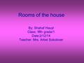 Rooms of the house By: Shahaf Hauyt Class: fifth grade/1 Date:2/12/14 Teacher: Mrs. Arbel Sokolover.