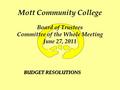 Mott Community College Board of Trustees Committee of the Whole Meeting June 27, 2011 BUDGET RESOLUTIONS.