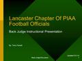 Updated 7/21/13 Back Judge Discussion 1 Lancaster Chapter Of PIAA Football Officials Back Judge Instructional Presentation By: Terry Farrell.