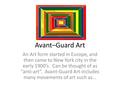 Avant–Guard Art An Art form started in Europe, and then came to New York city in the early 1900’s. Can be thought of as “anti-art”. Avant-Guard Art includes.