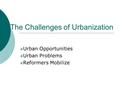 The Challenges of Urbanization  Urban Opportunities  Urban Problems  Reformers Mobilize.
