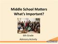 Middle School Matters What’s Important? 6th Grade Advisory Activity.