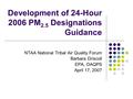 Development of 24-Hour 2006 PM 2.5 Designations Guidance NTAA National Tribal Air Quality Forum Barbara Driscoll EPA, OAQPS April 17, 2007.
