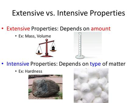 Extensive vs. Intensive Properties Extensive Properties: Depends on amount Ex: Mass, Volume Intensive Properties: Depends on type of matter Ex: Hardness.