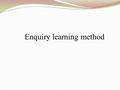 Enquiry learning method. Outline of the presentation 1. What is enquiry? 2. Steps of enquiry learning 3. Definition of enquiry learning 4. Activity 5.