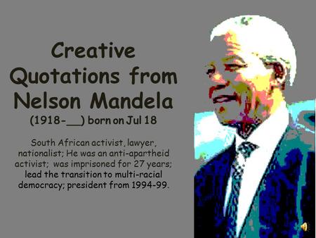 Creative Quotations from Nelson Mandela (1918-__) born on Jul 18 South African activist, lawyer, nationalist; He was an anti-apartheid activist; was imprisoned.