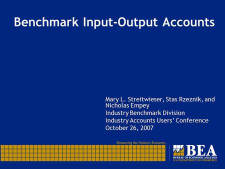 Benchmark Input-Output Accounts Mary L. Streitwieser, Stas Rzeznik, and Nicholas Empey Industry Benchmark Division Industry Accounts Users’ Conference.