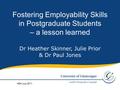 Dr Heather Skinner, Julie Prior & Dr Paul Jones Fostering Employability Skills in Postgraduate Students – a lesson learned HEA July 2011.