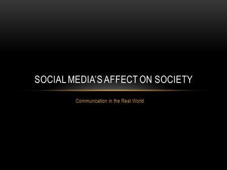 Communication in the Real World SOCIAL MEDIA’S AFFECT ON SOCIETY.