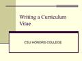 Writing a Curriculum Vitae CSU HONORS COLLEGE. What’s the difference between a CV and a Resume? Resume—One Page CV—2-5 pages Resume—Highlights of Relevant.