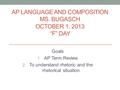 AP LANGUAGE AND COMPOSITION MS. BUGASCH OCTOBER 1. 2013 “F” DAY Goals 1. AP Term Review 2. To understand rhetoric and the rhetorical situation.