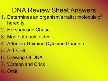 DNA Review Sheet Answers 1.Determines an organism’s traits; molecule of heredity 2.Hershey and Chase 3.Made of nucleotides 4.Adenine Thymine Cytosine Guanine.