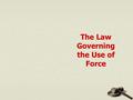 The Law Governing the Use of Force. The Use of Force The use of force on another is unlawful unless it is justified Justification requires a showing that.