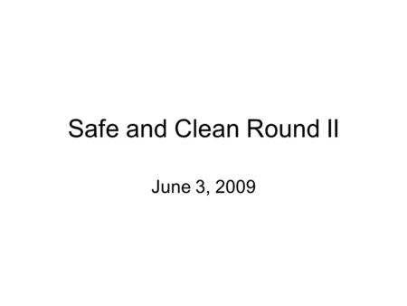 Safe and Clean Round II June 3, 2009. 6/2/2016Safe and Clean Round II June 3 2009 2 Safe and Clean Round II June 3, 2009 The focus for today is to get.