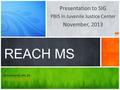 Presentation to SIG PBIS in Juvenile Justice Center November, 2013 REACH MS Selina Merrell, MS, Ed