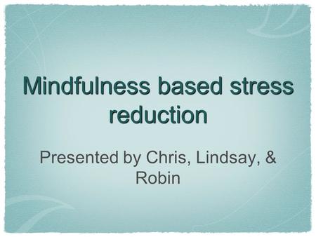 Mindfulness based stress reduction Presented by Chris, Lindsay, & Robin.