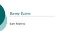 Survey Scams Sam Roberts. What is a Survey Scam?  A scam where someone asks you to fill out a survey answering personal question, business questions,