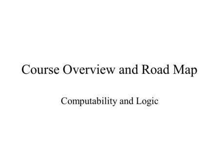 Course Overview and Road Map Computability and Logic.