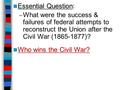 Essential Question Essential Question: – What were the success & failures of federal attempts to reconstruct the Union after the Civil War (1865-1877)?
