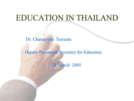 EDUCATION IN THAILAND Dr. Charuaypon Torranin Deputy Permanent Secretary for Education 24 March 2005.