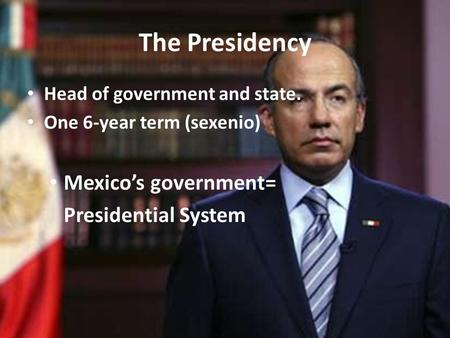The Presidency Head of government and state. One 6-year term (sexenio) Mexico’s government= Presidential System.