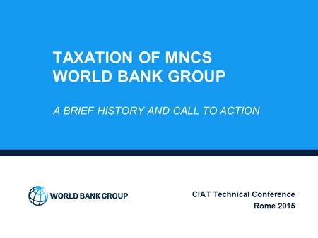 TAXATION OF MNCS WORLD BANK GROUP A BRIEF HISTORY AND CALL TO ACTION CIAT Technical Conference Rome 2015.