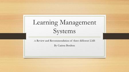 Learning Management Systems A Review and Recommendation of three different LMS By Carissa Boulton.