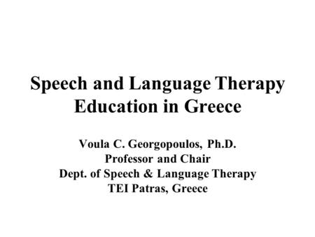 Speech and Language Therapy Education in Greece Voula C. Georgopoulos, Ph.D. Professor and Chair Dept. of Speech & Language Therapy TEI Patras, Greece.