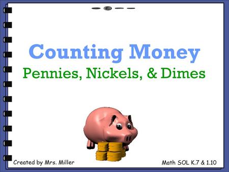 Counting Money Pennies, Nickels, & Dimes Created by Mrs. Miller Math SOL K.7 & 1.10.