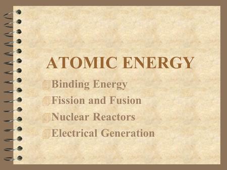 ATOMIC ENERGY 4 Binding Energy 4 Fission and Fusion 4 Nuclear Reactors 4 Electrical Generation.