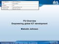 ITU Overview Empowering global ICT development Malcolm Johnson DOCUMENT #:GSC13-XXXX-nn FOR:Presentation SOURCE:ITU AGENDA ITEM:Opening Plenary, 4.6 CONTACT(S):Malcolm.