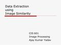 Data Extraction using Image Similarity CIS 601 Image Processing Ajay Kumar Yadav.