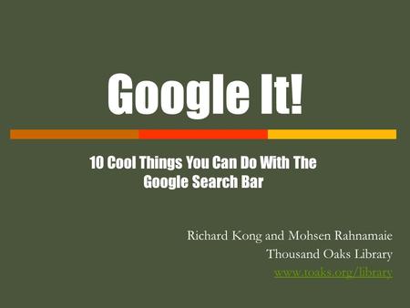 Google It! Richard Kong and Mohsen Rahnamaie Thousand Oaks Library www.toaks.org/library 10 Cool Things You Can Do With The Google Search Bar.