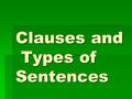 Clauses and Types of Sentences. Clause  A group of words that has a subject and a verb and is used as part of a sentence.