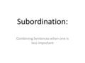 Subordination: Combining Sentences when one is less important.