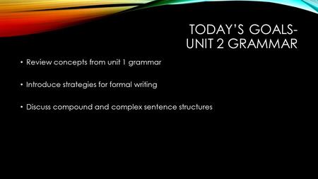 TODAY’S GOALS- UNIT 2 GRAMMAR Review concepts from unit 1 grammar Introduce strategies for formal writing Discuss compound and complex sentence structures.